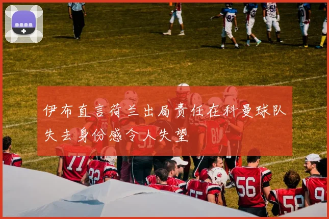 伊布直言荷兰出局责任在科曼球队失去身份感令人失望