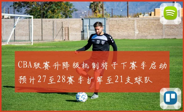 CBA联赛升降级机制将于下赛季启动预计27至28赛季扩军至21支球队