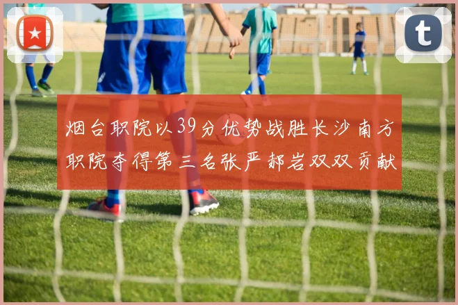 烟台职院以39分优势战胜长沙南方职院夺得第三名张严郝岩双双贡献27分